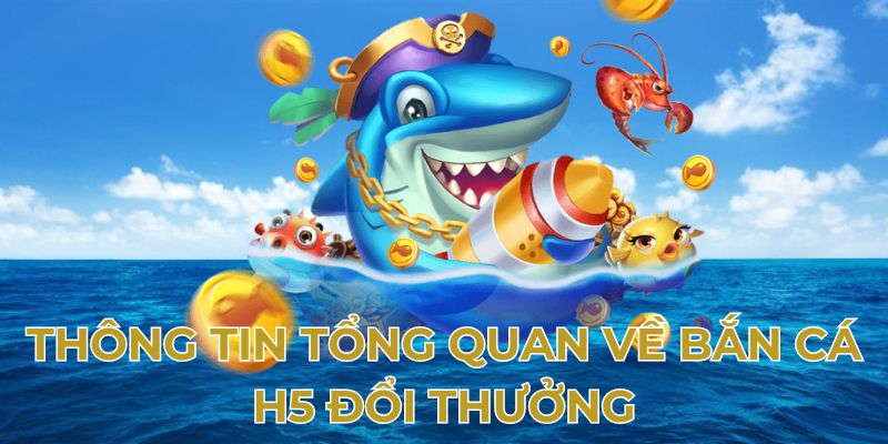 thong-tin-tong-quan-ve-ban-ca-h5-doi-thuong